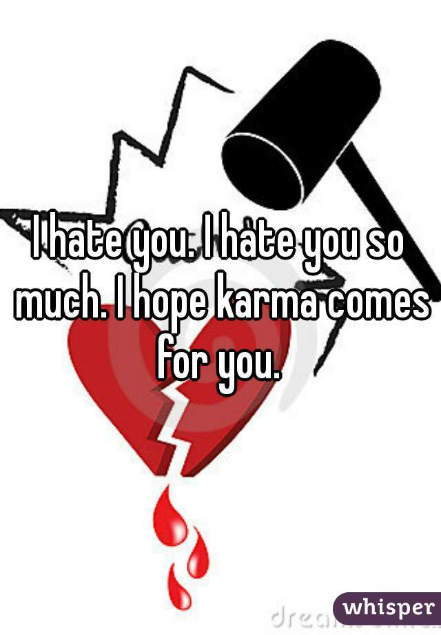 I hate you. I hate you so much. I hope karma comes for you. 