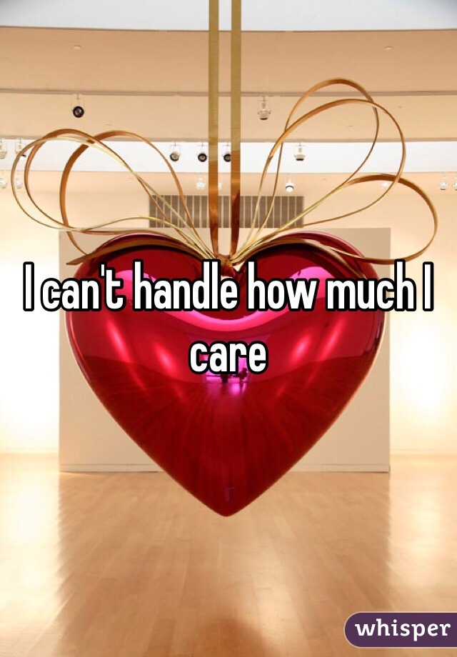 I can't handle how much I care 