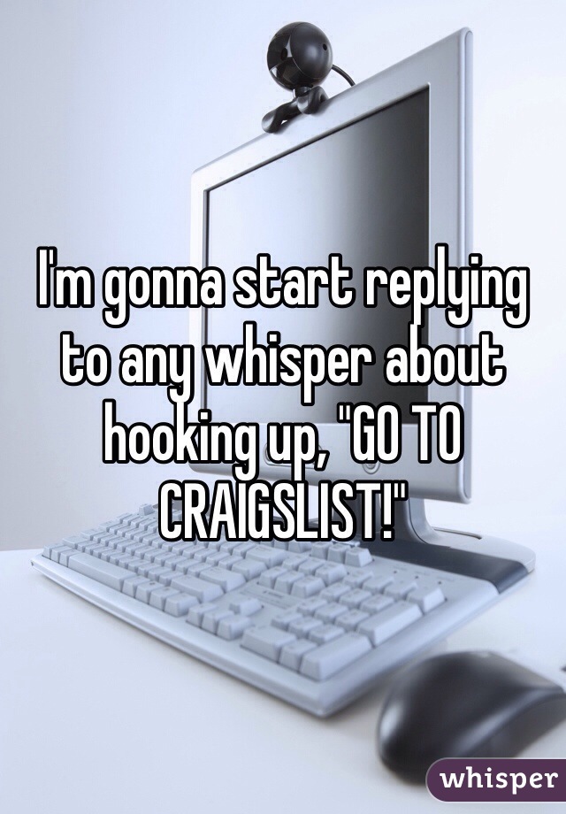 I'm gonna start replying to any whisper about hooking up, "GO TO CRAIGSLIST!"
