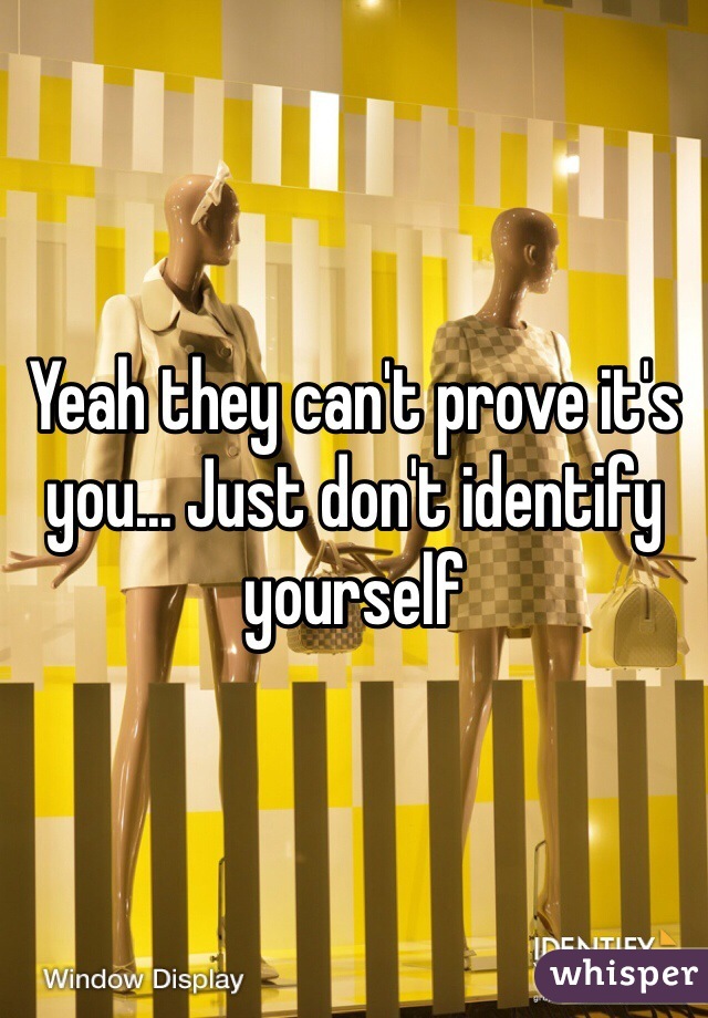 Yeah they can't prove it's you... Just don't identify yourself 