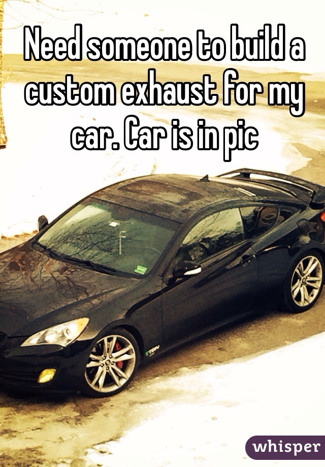 Need someone to build a custom exhaust for my car. Car is in pic 