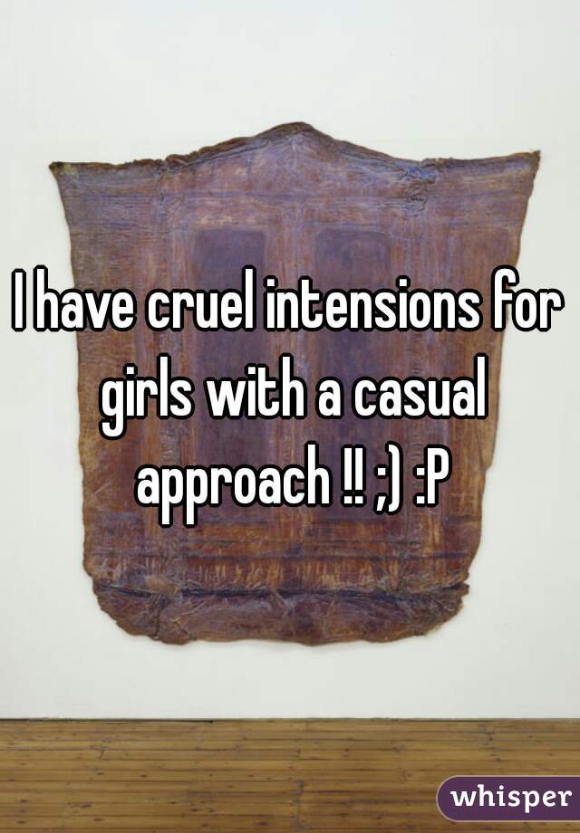 I have cruel intensions for girls with a casual approach !! ;) :P