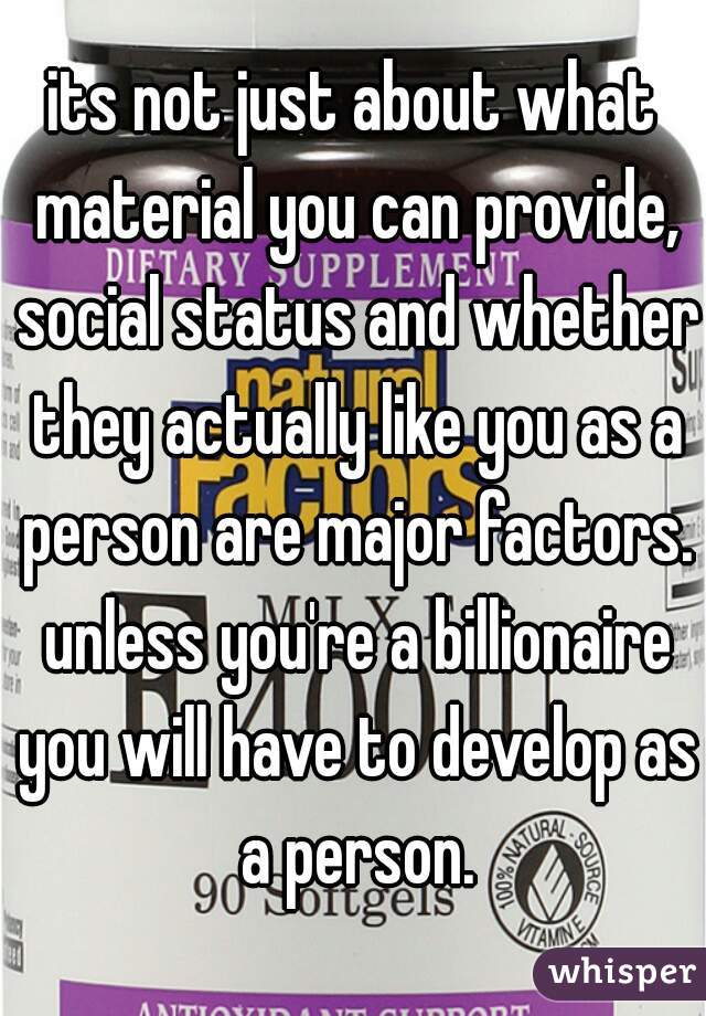 its not just about what material you can provide, social status and whether they actually like you as a person are major factors. unless you're a billionaire you will have to develop as a person.