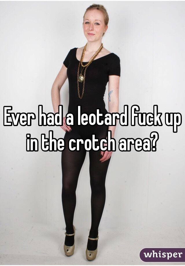 Ever had a leotard fuck up in the crotch area?