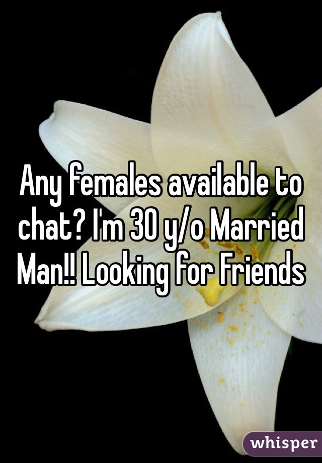 Any females available to chat? I'm 30 y/o Married Man!! Looking for Friends