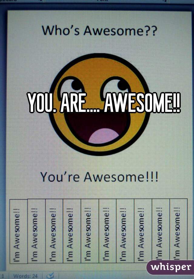 YOU. ARE.... AWESOME!!