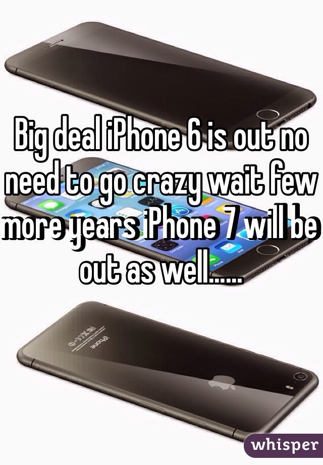 Big deal iPhone 6 is out no need to go crazy wait few more years iPhone 7 will be out as well......