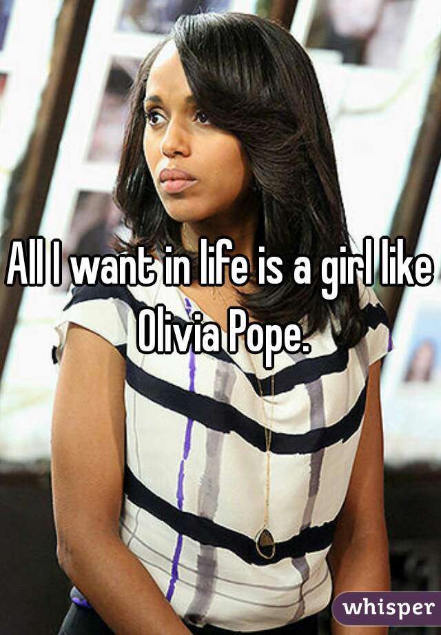 All I want in life is a girl like Olivia Pope.