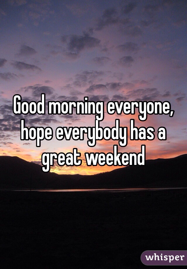 Good morning everyone, hope everybody has a great weekend