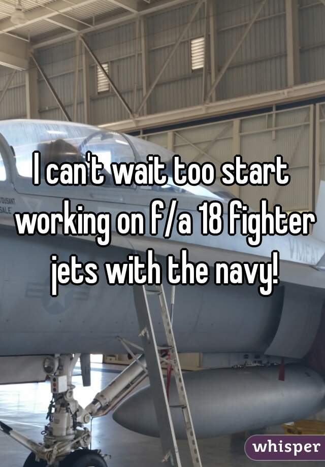 I can't wait too start working on f/a 18 fighter jets with the navy!