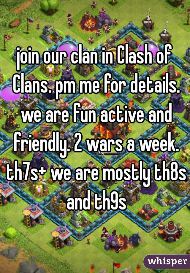 join our clan in Clash of Clans. pm me for details. we are fun active and friendly. 2 wars a week. th7s+ we are mostly th8s and th9s
