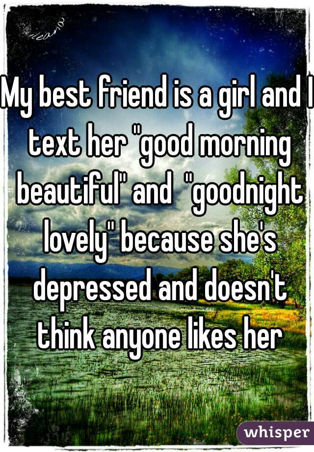 My best friend is a girl and I text her "good morning beautiful" and  "goodnight lovely" because she's depressed and doesn't think anyone likes her