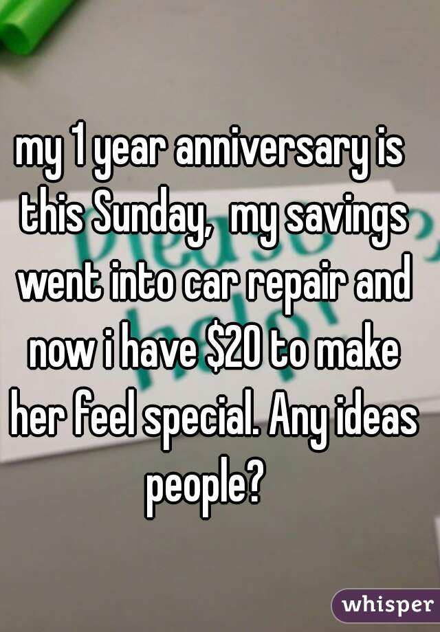 my 1 year anniversary is this Sunday,  my savings went into car repair and now i have $20 to make her feel special. Any ideas people?  