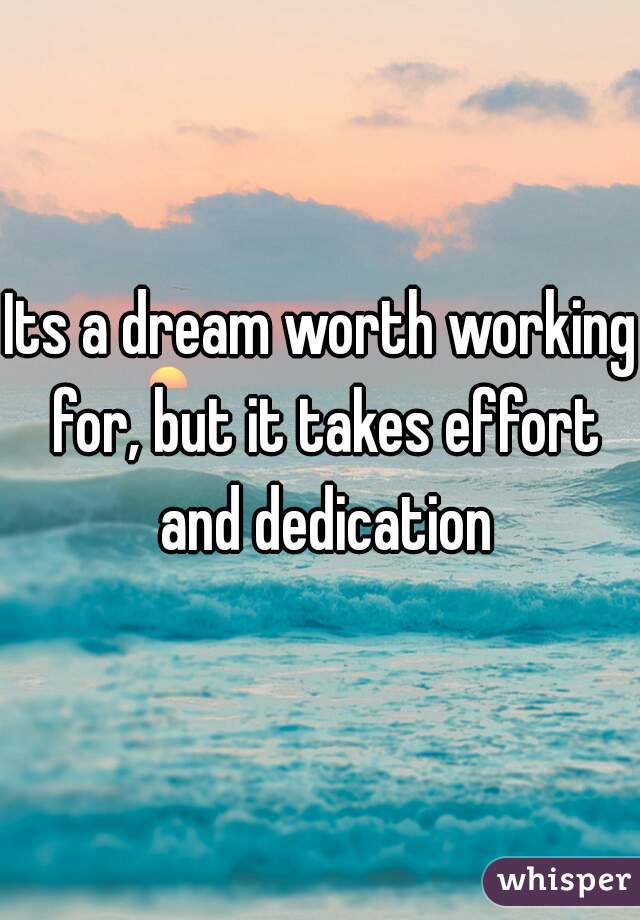 Its a dream worth working for, but it takes effort and dedication