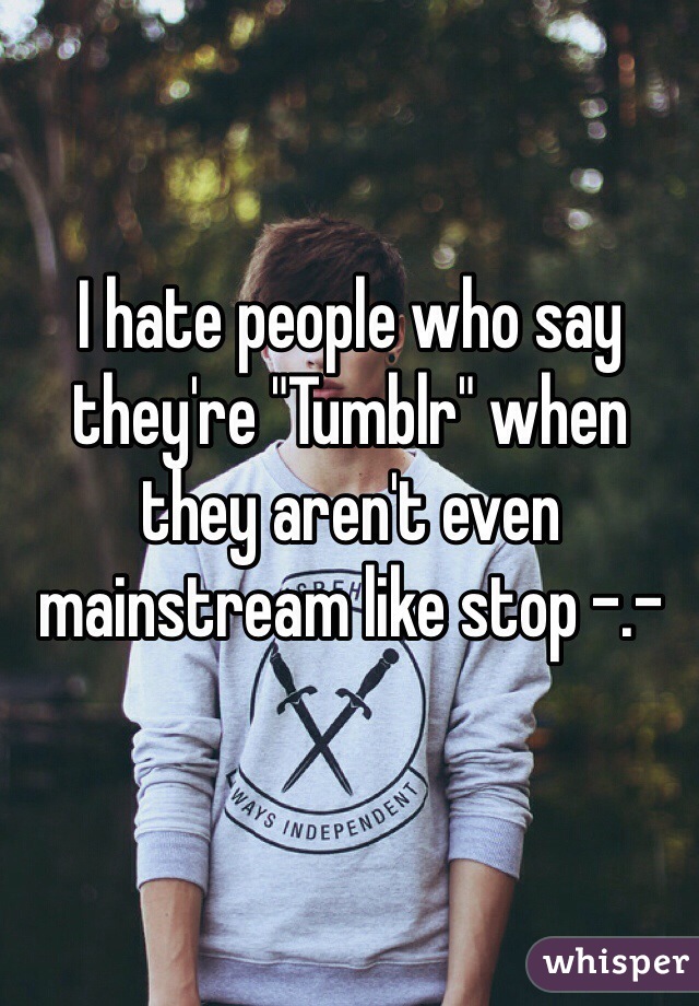I hate people who say they're "Tumblr" when they aren't even mainstream like stop -.-