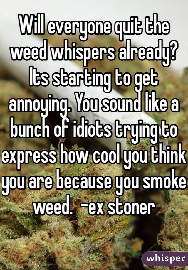 Will everyone quit the weed whispers already? Its starting to get annoying. You sound like a bunch of idiots trying to express how cool you think you are because you smoke weed.  -ex stoner 