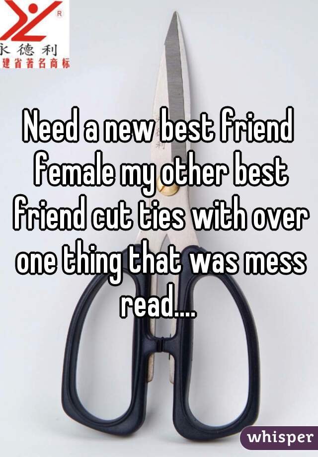 Need a new best friend female my other best friend cut ties with over one thing that was mess read.... 