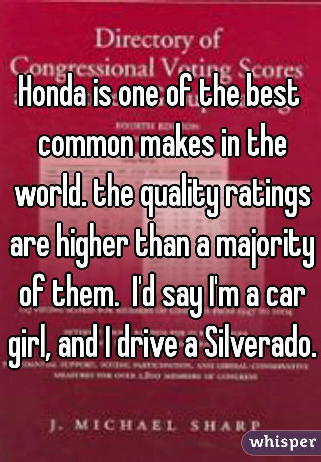 Honda is one of the best common makes in the world. the quality ratings are higher than a majority of them.  I'd say I'm a car girl, and I drive a Silverado. 