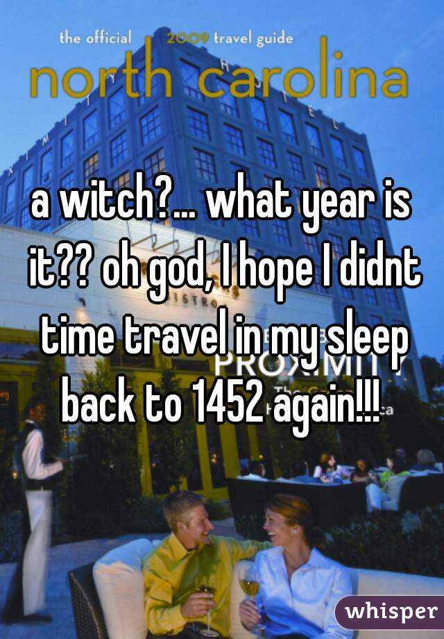 a witch?... what year is it?? oh god, I hope I didnt time travel in my sleep back to 1452 again!!! 