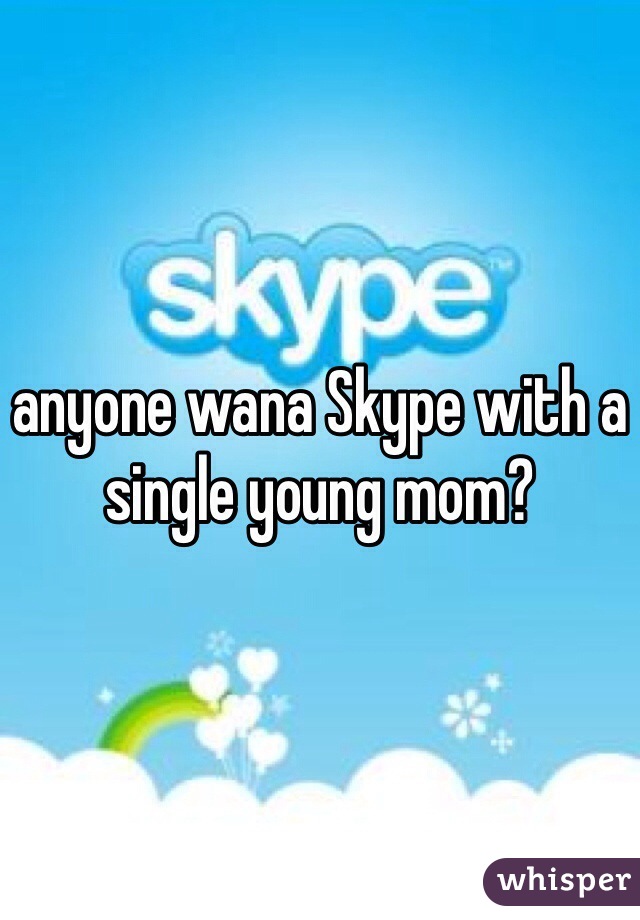 anyone wana Skype with a single young mom?