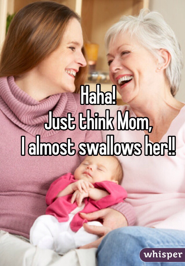 Haha!
Just think Mom,
I almost swallows her!!