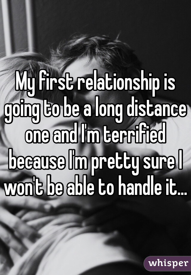 My first relationship is going to be a long distance one and I'm terrified because I'm pretty sure I won't be able to handle it...