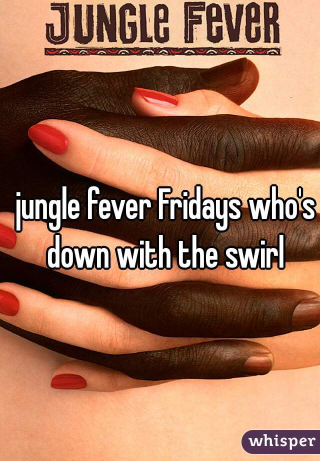 jungle fever Fridays who's down with the swirl 