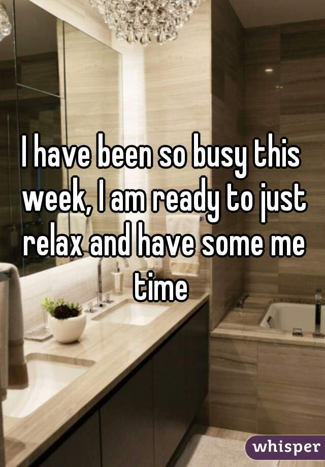 I have been so busy this week, I am ready to just relax and have some me time 