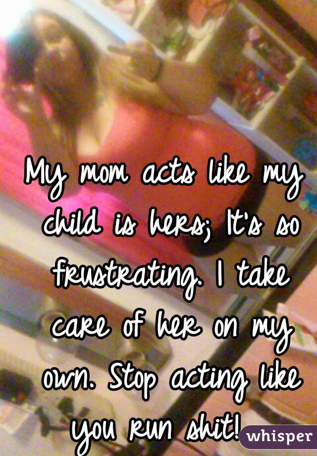 My mom acts like my child is hers; It's so frustrating. I take care of her on my own. Stop acting like you run shit!  