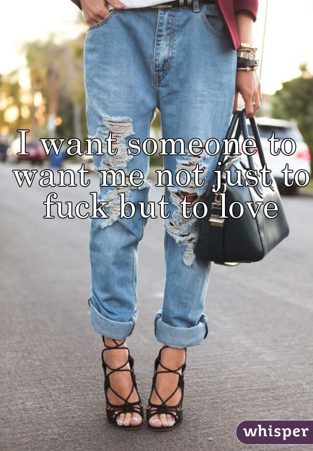 I want someone to want me not just to fuck but to love