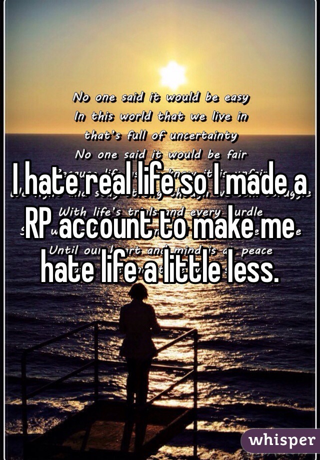 I hate real life so I made a RP account to make me hate life a little less.