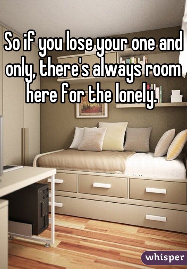 So if you lose your one and only, there's always room here for the lonely. 