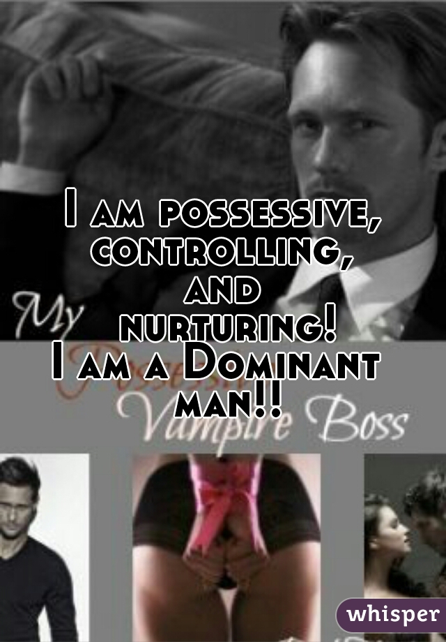 I am possessive,
controlling,
and
 nurturing!
I am a Dominant 
         man!!        