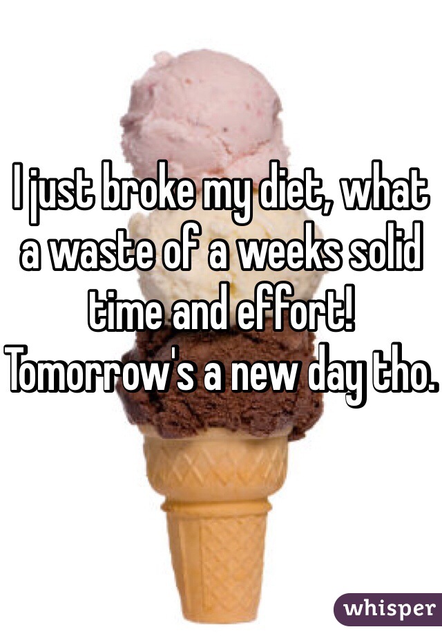 I just broke my diet, what a waste of a weeks solid time and effort! Tomorrow's a new day tho. 
