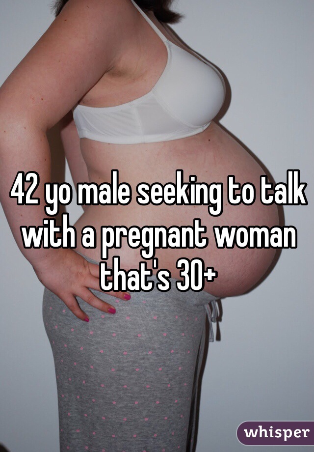 42 yo male seeking to talk with a pregnant woman that's 30+