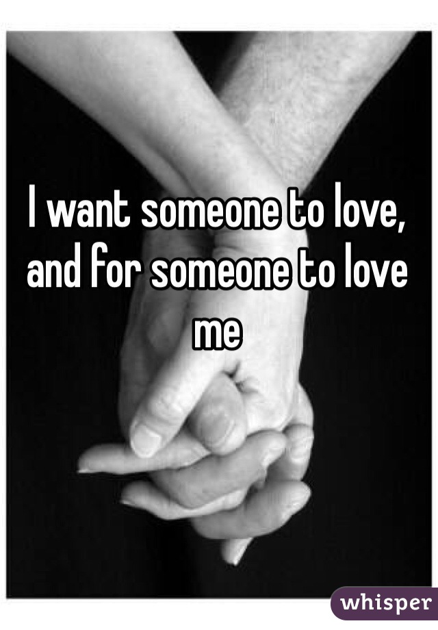 I want someone to love, and for someone to love me