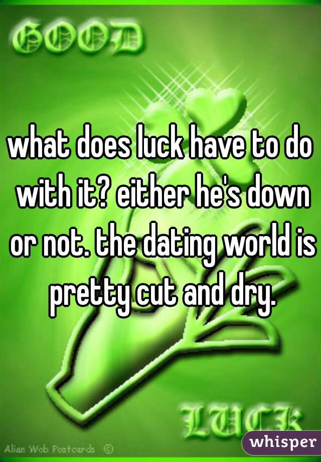 what does luck have to do with it? either he's down or not. the dating world is pretty cut and dry.