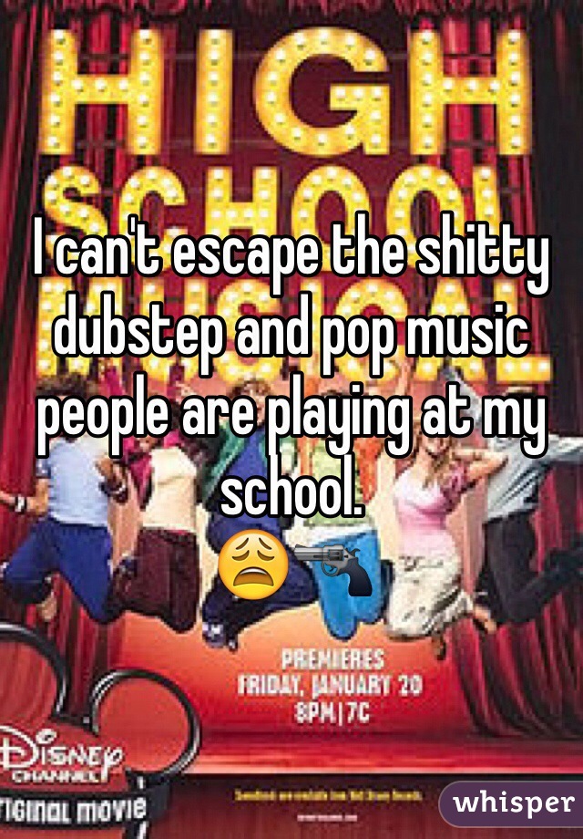 I can't escape the shitty dubstep and pop music people are playing at my school.
😩🔫