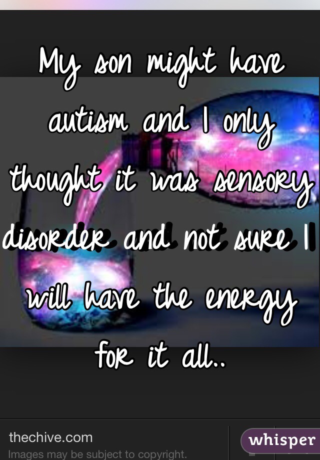 My son might have autism and I only thought it was sensory disorder and not sure I will have the energy for it all.. 
