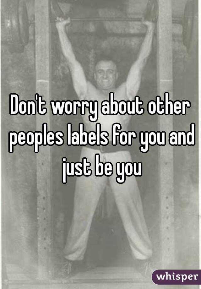 Don't worry about other peoples labels for you and just be you