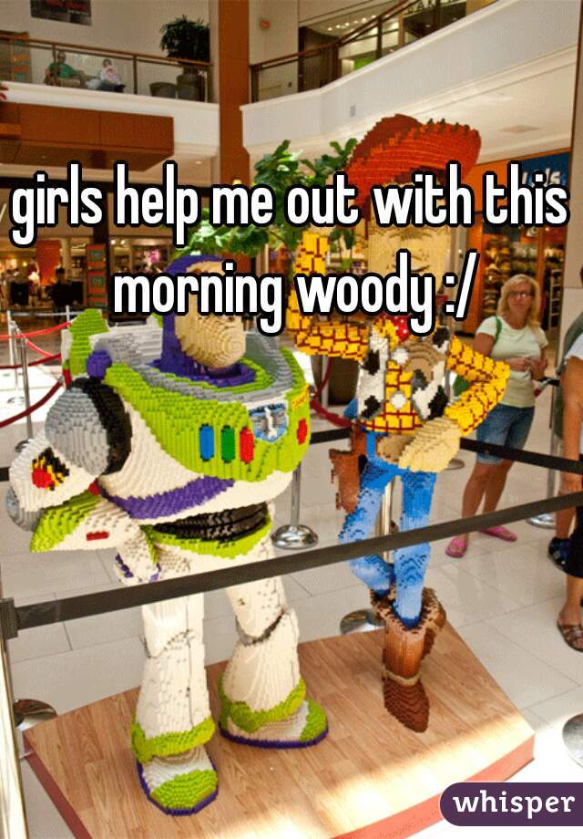 girls help me out with this morning woody :/