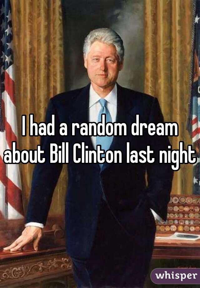 I had a random dream about Bill Clinton last night 
