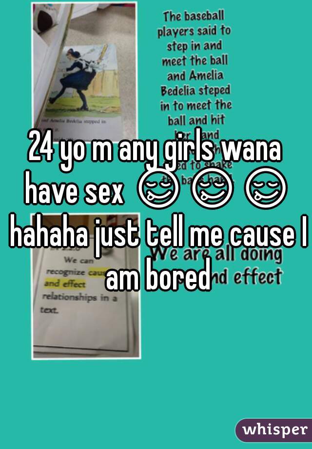 24 yo m any girls wana have sex 😋😋😋 hahaha just tell me cause I am bored