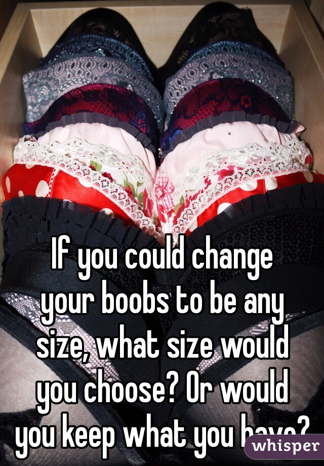 If you could change 
your boobs to be any 
size, what size would 
you choose? Or would 
you keep what you have?