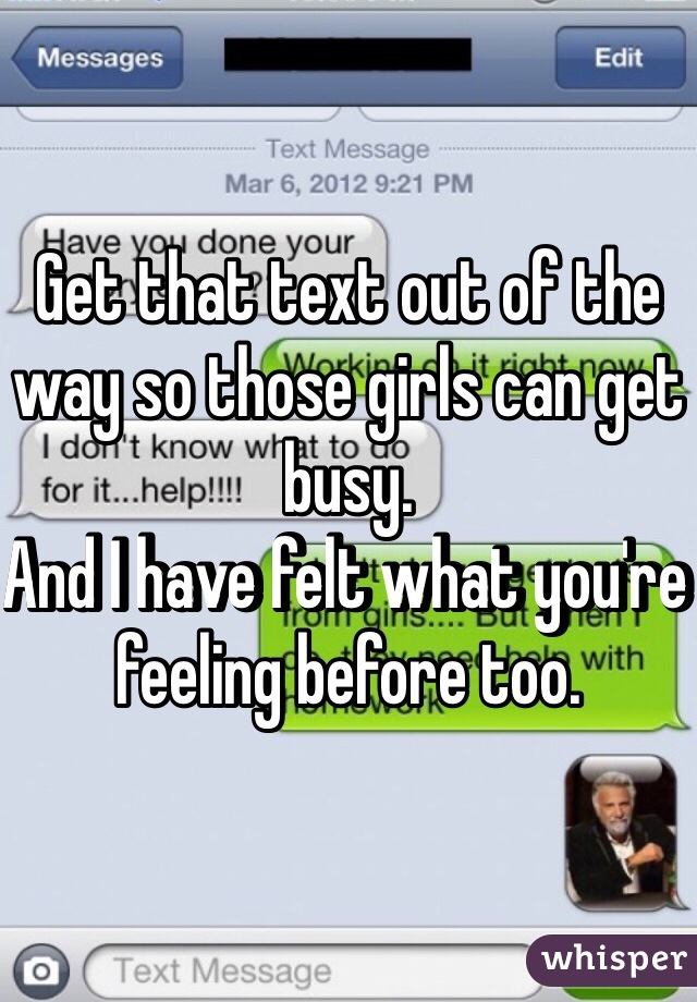 Get that text out of the way so those girls can get busy. 
And I have felt what you're feeling before too. 