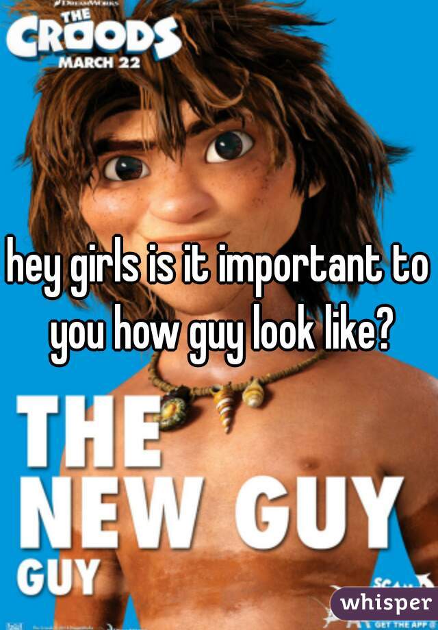 hey girls is it important to you how guy look like?