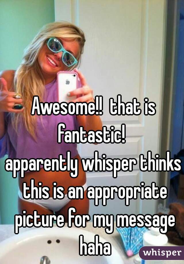 Awesome!!  that is fantastic!  

apparently whisper thinks this is an appropriate picture for my message haha
