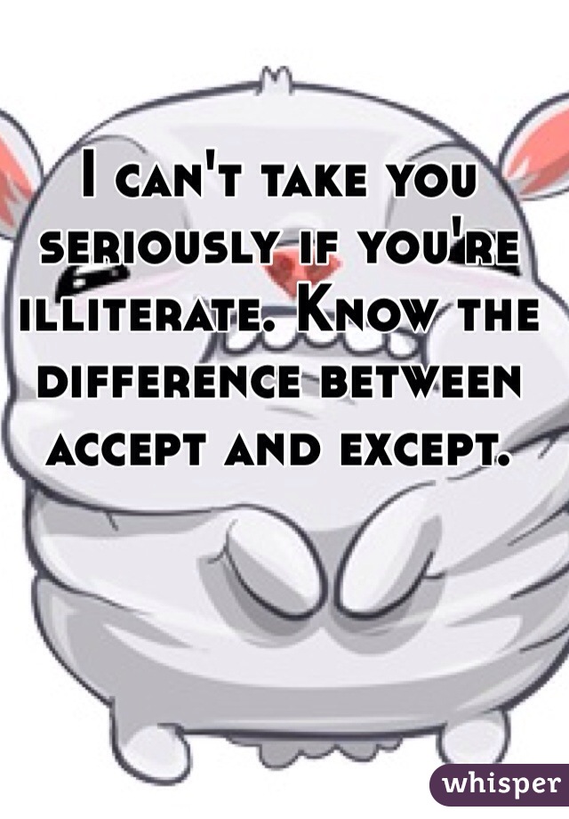 I can't take you seriously if you're illiterate. Know the difference between accept and except.