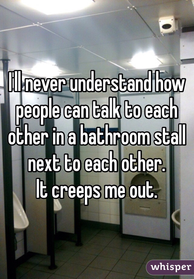 I'll never understand how people can talk to each other in a bathroom stall next to each other.
It creeps me out. 