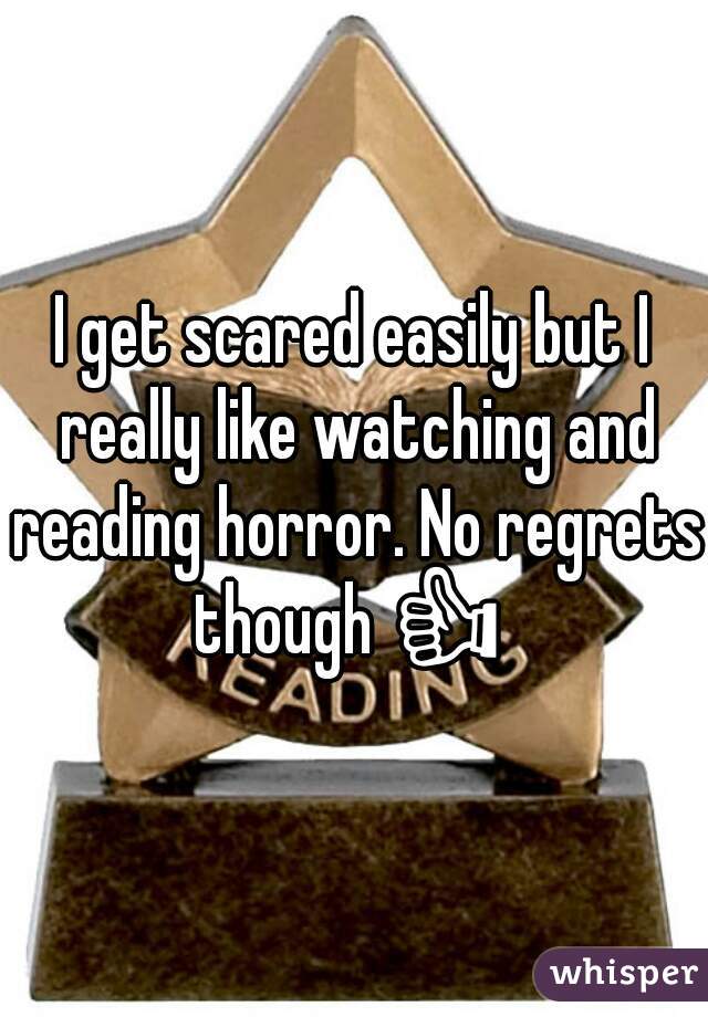I get scared easily but I really like watching and reading horror. No regrets
though 👍 